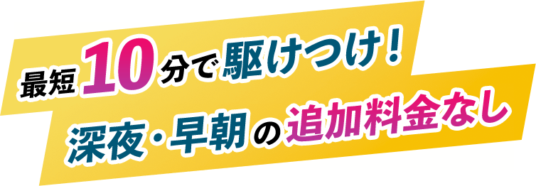最短10分で駆けつけ！深夜・早朝の追加料金なし