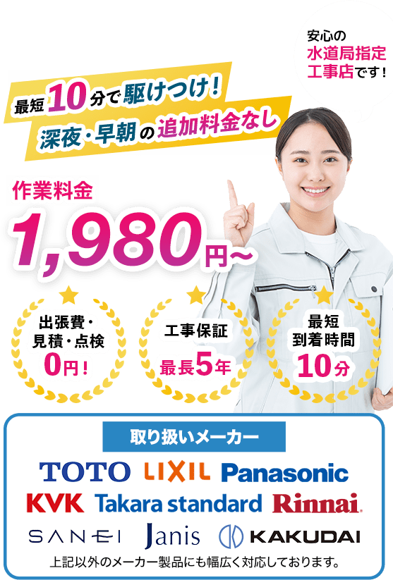 作業料金1980円〜安心の水道局指定工事店です！取扱メーカー多数、最短10分で駆けつけ！深夜・早朝の追加料金なし、出張費・見積・点検無料、工事保証最長5年、最短到着時間10分