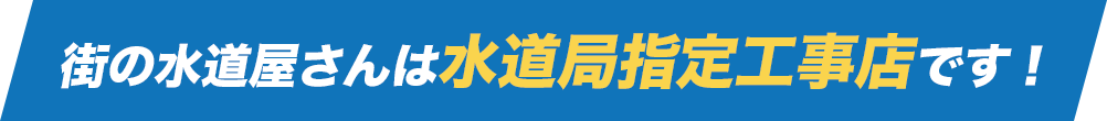 街の水道屋さんは水道局指定工事店です!