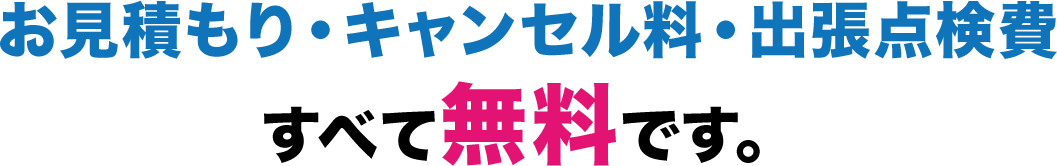 お見積り・キャンセル料・出張点検費すべて無料です。