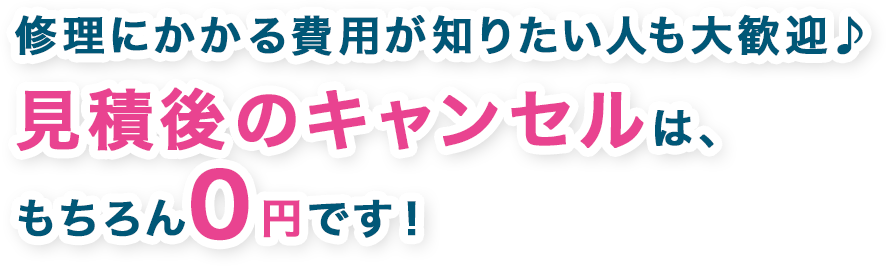修理にかかる費用が知りたい人も大歓迎♪見積後のキャンセルは、もちろん0円です!