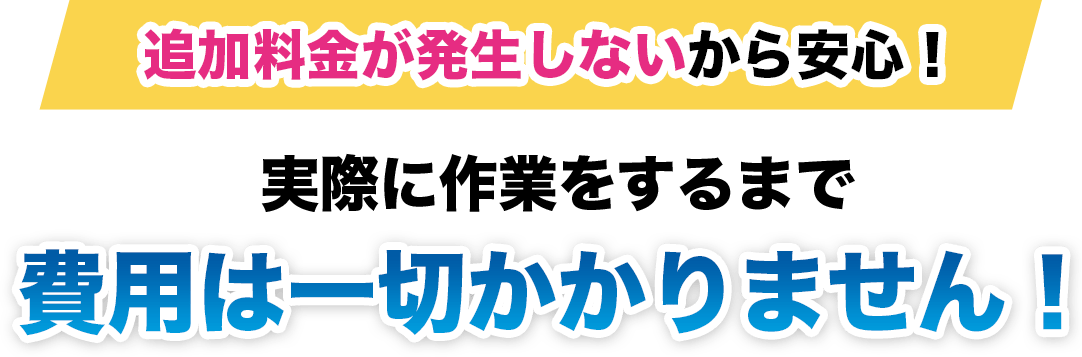 追加料金が発生しないから安心!実際に作業をするまで費用は一切かかりません!