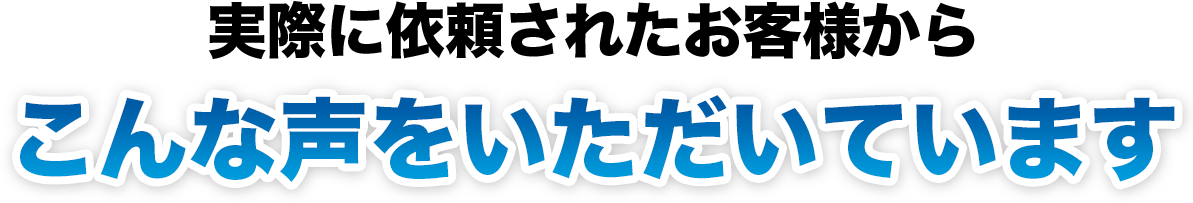 実際に依頼されたお客様からこんな声をいただいています