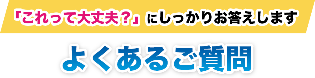 「これって大丈夫?」にしっかりお答えします よくあるご質問